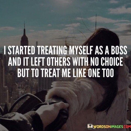 The quote emphasizes self-perception's influence on external treatment. "I started treating myself as a boss" conveys a shift in the speaker's self-image to one of authority and confidence.

"It left others with no chance but to treat me like one too" indicates that this change in self-perception impacted how others perceived and interacted with the speaker.

In essence, the quote highlights the power of self-confidence in shaping external interactions. It suggests that treating oneself with respect and authority can influence how others approach and respond to the speaker. It's a reminder that self-perception radiates outward, and commanding self-respect can inspire similar treatment from those around us, creating a positive cycle of mutual respect and empowerment.