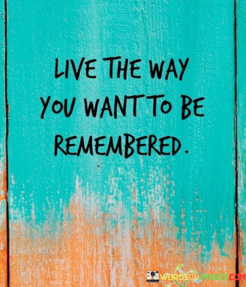 Live-The-Way-You-Want-To-Be-Remembered-Quotes.jpeg