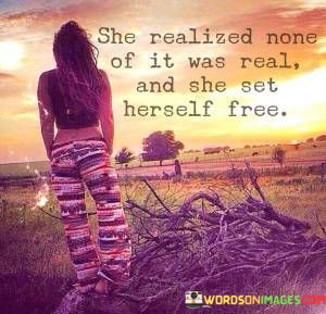 She-Realized-None-Of-It-Was-Real-And-She-Set-Herself-Free-Quotes.jpeg
