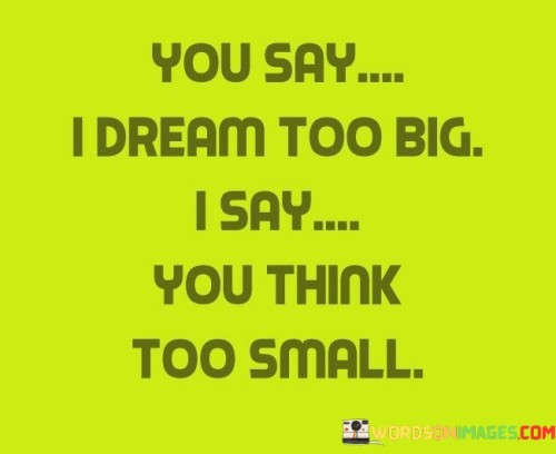 You-Say-I-Dream-Too-Big-I-Say-You-Think-Too-Small-Quotes.jpeg