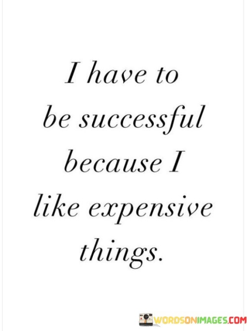 I-Have-To-Be-Successfu-Becuase-I-Like-Expensive-Quotes.jpeg