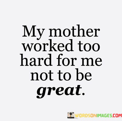 My-Mother-Worked-Too-Hard-For-Me-Not-To-Be-Great-Quotes.jpeg
