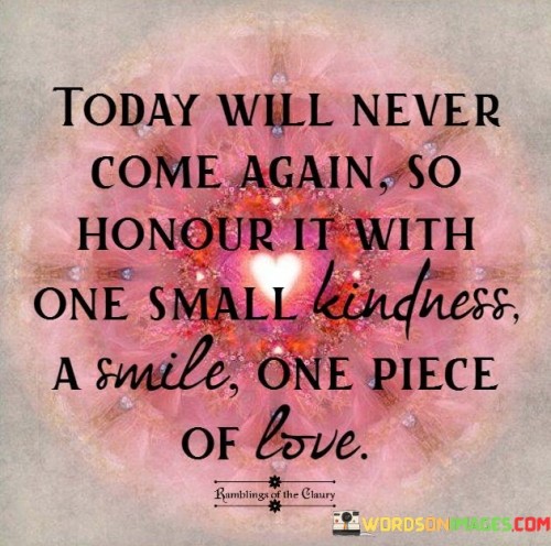 Today-Will-Never-Come-Again-So-Honour-It-With-One-Small-Kindness-Quotes.jpeg