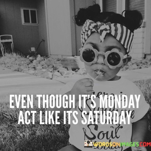 Even-Thought-Its-Monday-Act-Like-Its-Saturady-Quotes.jpeg
