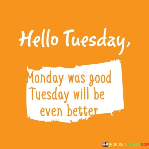 Hello Tuesday Monday Was Good Tuesday Will Be Even Better Quotes