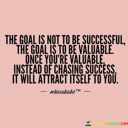 The-Goal-Is-Not-To-Be-Successful-The-Goal-Is-To-Be-Valuable-Once-Your-Quotes.jpeg