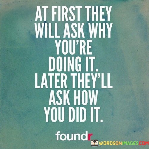 At-First-They-Will-Ask-Why-Youre-Doing-It-Later-They-Will-Ask-Quotes.jpeg