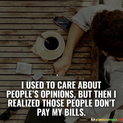The quote addresses the shift in priorities and perspectives. The phrase "I used to care about people's opinions" acknowledges a past focus on external validation.

The realization that "those people don't pay my bills" serves as a turning point. It highlights the importance of recognizing whose opinions truly matter in one's life.

In essence, the quote emphasizes self-value and autonomy. It reflects the evolution from seeking approval to valuing personal choices and decisions. The notion that financial responsibilities are a more pressing concern than others' opinions underscores a practical approach to life. It's a declaration of independence and a reminder to prioritize what truly affects one's well-being and success.