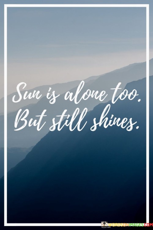 Sun-Is-Alone-Too-But-Still-Shines-Quotesa2a42394016f993e.jpeg