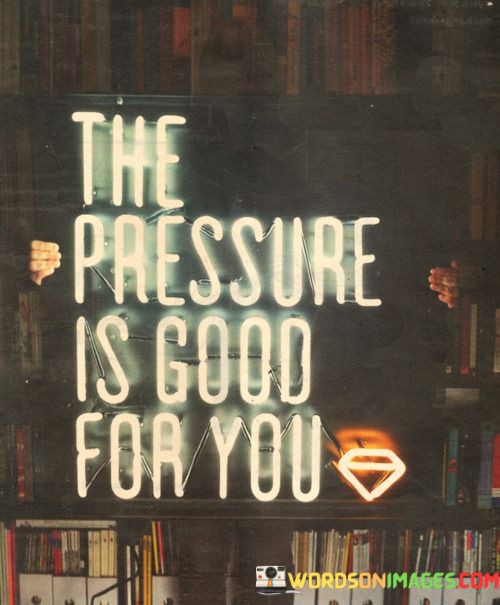 The-Pressure-Is-Good-For-You-Quotes.jpeg