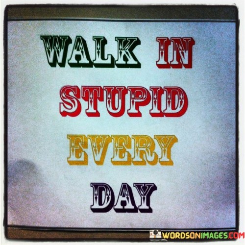 Walk-In-Stupid-Every-Day-Quotes.jpeg