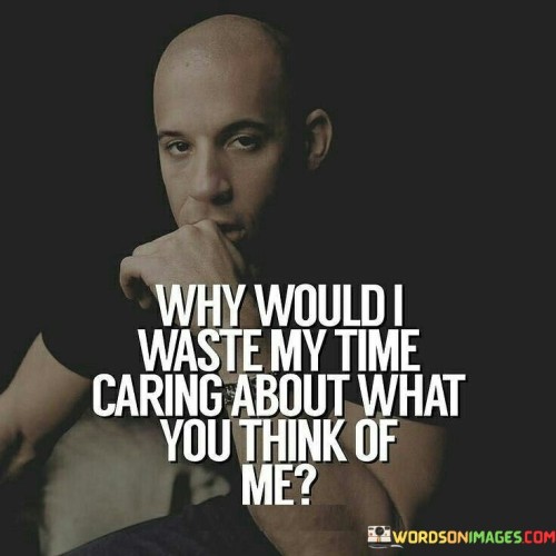 The quote challenges the notion of seeking external validation. The phrase "why would I waste my time caring about what you think of me" questions the value of prioritizing others' opinions.

The quote suggests that the speaker recognizes the futility of seeking approval from those who might not fully understand or appreciate them.

In essence, the quote promotes self-confidence and self-reliance. It conveys the idea that investing energy in others' perceptions can be draining and ultimately unproductive. It's a declaration of personal empowerment, highlighting the speaker's commitment to focusing on their own priorities rather than seeking validation from external sources. Ultimately, it encourages a healthy sense of self-worth that isn't contingent on others' opinions.