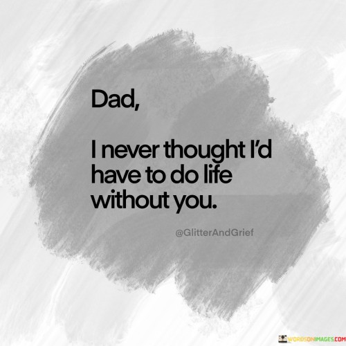 Dad-I-Never-Thought-Id-Have-To-Do-Life-Without-You-Quotes.jpeg