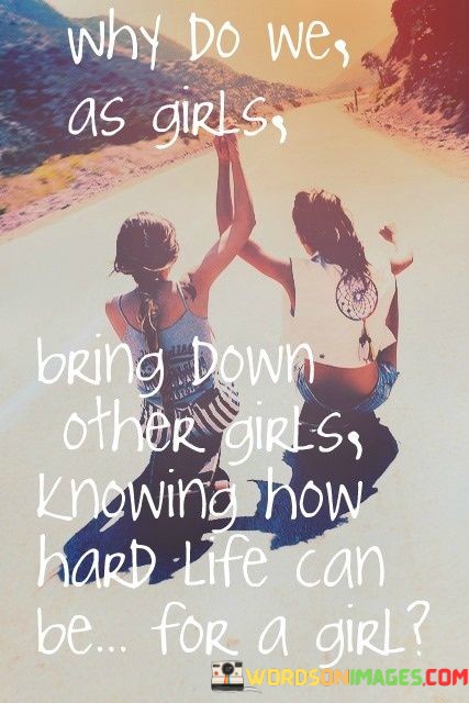 Why-Do-We-As-Girls-Bring-Down-Other-Girls-Knowing-Quotes.jpeg