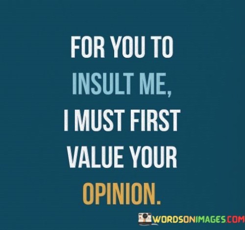 The quote addresses the impact of insults and opinions. The phrase "for you to insult me" acknowledges the potential for negative comments or insults from others.

The second part, "I must first value your opinion," reveals a condition for feeling insulted. It implies that the speaker's sense of self-worth is tied to the opinions of those they value.

In essence, the quote reflects the power of personal validation. It conveys that insults only hold weight when they come from individuals whose opinions matter to the speaker. It's a reminder that one's self-esteem shouldn't be affected by every negative comment, underscoring the importance of self-ass