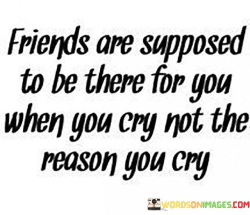 Friends-Are-Supposed-To-Be-There-For-You-When-You-Cry-Not-The-Quotes.jpeg