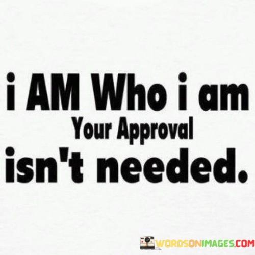 The quote is a declaration of self-confidence and autonomy. The phrase "I am who I am" asserts an unwavering self-identity, implying a sense of authenticity.

The second part, "your approval is not needed," highlights independence from external validation. It implies that the speaker's self-worth isn't contingent on others' opinions.

In essence, the quote champions self-acceptance. It conveys that seeking approval from others is secondary to valuing one's own identity. It's a declaration of self-assurance, promoting the importance of self-belief and asserting the right to be true to oneself without seeking validation from others.