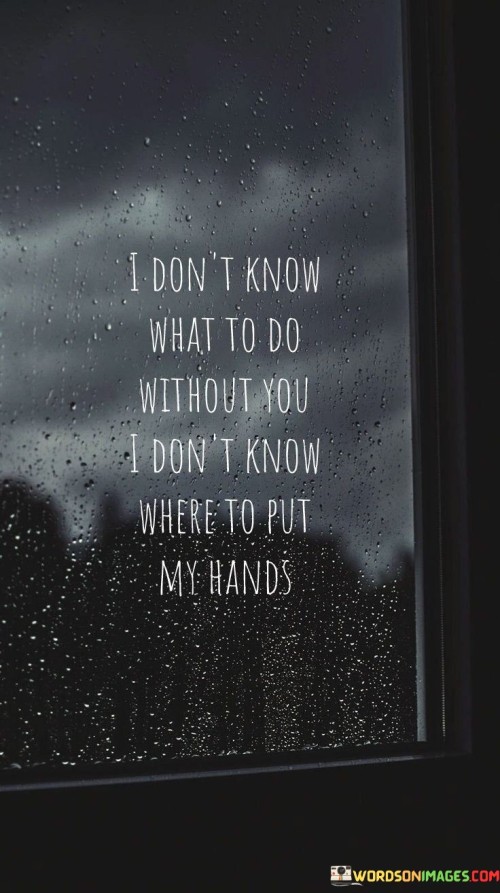 I-Dont-Know-What-To-Do-Without-You-I-Dont-Know-Where-To-Put-Quotes.jpeg