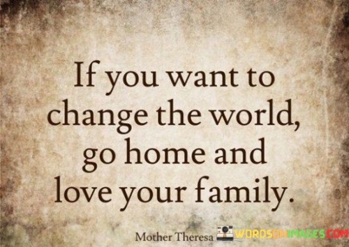 If-you-want-to-change-the-world-go-home-and-love-Quotes.jpeg