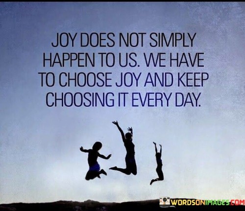 Joy-Does-Not-Simply-Happen-To-Us-We-Have-To-Choose-Quotes.jpeg