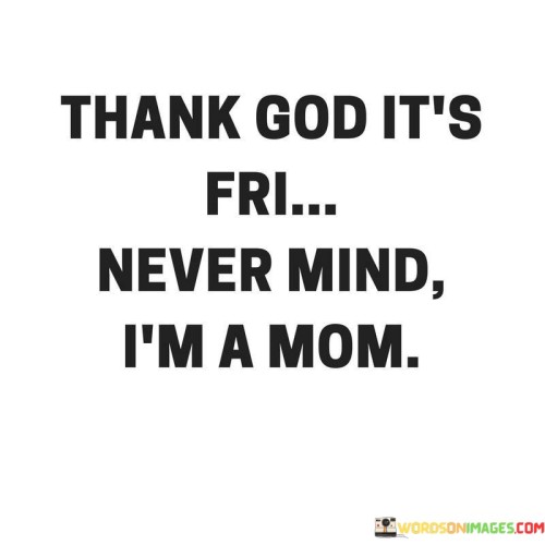 Thank-God-Its-Fri-Never-Mind-Im-A-Mom-Quotes.jpeg