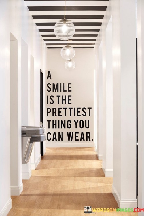 "A Smile Is the Prettiest Thing You Can Wear": This quote emphasizes the elegance and beauty of a genuine smile. It underscores the idea that a positive and joyful demeanor can enhance one's appearance more than any physical adornment.

The phrase underscores the power of positivity. A smile radiates warmth and charm, making it a universally appealing attribute.

In a world where self-expression and connections matter, this quote offers an empowering perspective. It encourages individuals to prioritize cultivating a joyful and approachable presence, recognizing that a smile can light up their own lives and the lives of those around them. By embracing the simple yet impactful act of smiling, individuals can create a more welcoming and harmonious atmosphere.