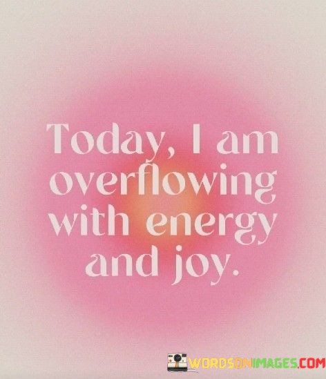 Today-I-Am-Overflowing-With-Energy-And-Joy-Quotes.jpeg