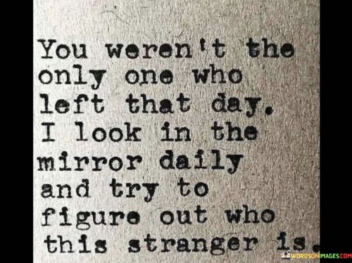 You-Werent-The-Only-One-Who-Left-That-Day-I-Look-In-The-Mirror-Daily-And-Try-To-Quotes.jpeg