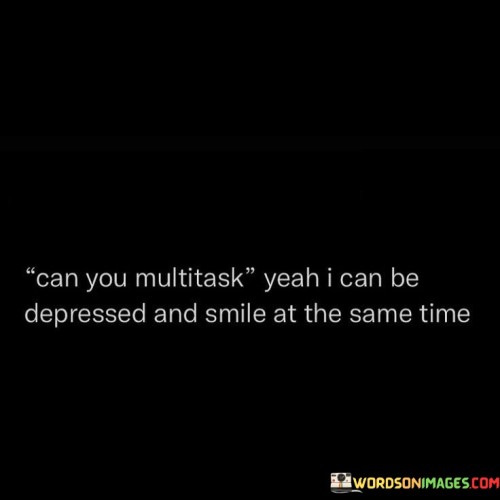 The quote explores the complexity of emotions and appearances. The question "can you multitask" introduces the idea of managing different states simultaneously, not just in a practical sense.

The second part, "yeah I can be depressed and smile at the same time," highlights the paradox of masking inner struggles with external positivity. It implies that people can project happiness while experiencing internal turmoil.

In essence, the quote acknowledges emotional depth. It portrays the ability to conceal pain behind a cheerful façade, shedding light on the complexity of human emotions. It speaks to the duality of feelings and the complexity of human experiences that aren't always apparent on the surface.