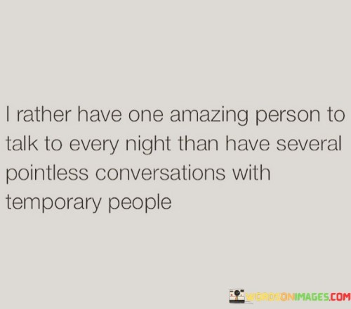 The statement emphasizes quality over quantity in relationships. The phrase "I'd rather have one amazing person to talk to every night" underscores the value of a deep, meaningful connection.

The comparison highlights the speaker's preference for depth and significance. It implies a desire for genuine emotional engagement rather than superficial interactions.

In essence, the statement celebrates meaningful connections. It reflects a desire for authenticity and intimacy in relationships, prioritizing substance over quantity. It's a declaration of valuing the depth of connection and the lasting impact of genuine interactions.