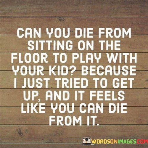Can-You-Die-From-Sitting-On-The-Floor-To-Play-Quotes.jpeg