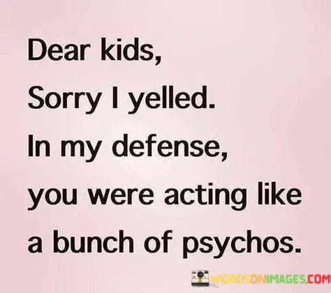 Dear-Kids-Sorry-I-Yelled-In-My-Defense-You-Were-Quotes.jpeg