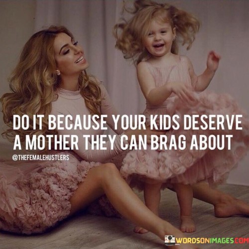 Do-It-Because-Your-Kids-Deserve-A-Mother-They-Can-Quotes.jpeg