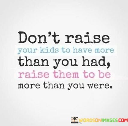 Dont-Raise-Your-Kids-To-Have-More-Than-You-Had-Quotes.jpeg