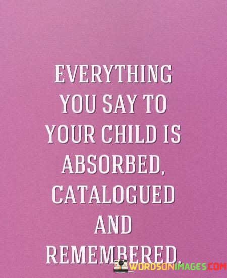 Everything-You-Say-To-Your-Child-Is-Absorbed-Catalogued-Quotes.jpeg