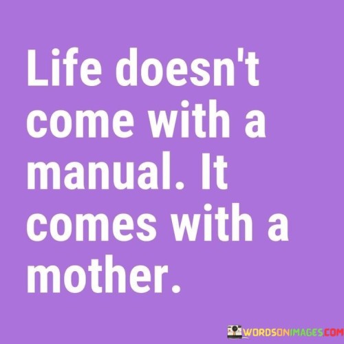 Life-Doesnt-Come-With-A-Manual-It-Comes-With-A-Mother-Quotes.jpeg