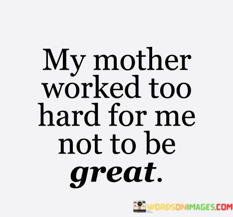 My-Mother-Worked-Too-Hard-For-Menot-To-Be-Great-Quotes.jpeg