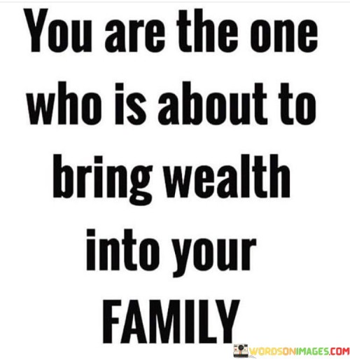 You-Are-The-One-Who-Is-About-To-Bring-Wealth-Into-Your-Family-Quotes.jpeg