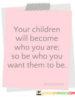 Your-Children-Will-Become-Who-You-Are-So-Be-Who-You-Quotes.jpeg