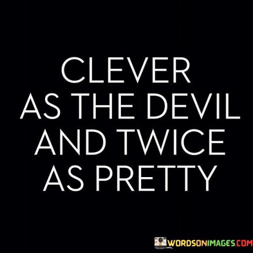 The quote portrays a cunning and attractive character. The first part suggests exceptional intelligence, paralleling it with the concept of a devil's cleverness.

The second part compares physical attractiveness to the devil's intelligence, implying extraordinary beauty.

In essence, the quote captures a combination of wits and charm. It paints an alluring image of someone with both brains and beauty, using the devil as a metaphor for sharpness.