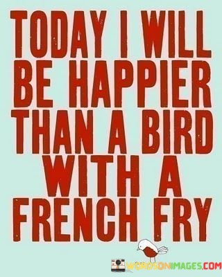 Today-I-Will-Be-Happier-Than-A-Bird-With-A-French-Fry-Quotes.jpeg