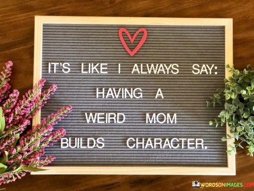 Its-Like-Always-Say-Having-A-Weird-Mom-Quotes.jpeg