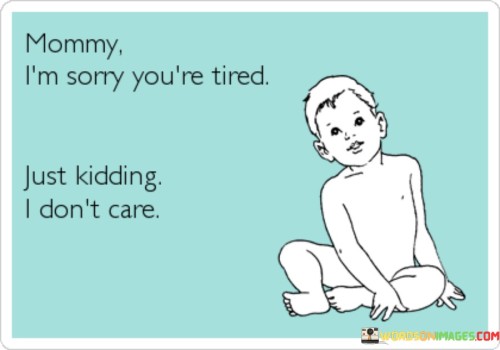 Mommy-Im-Sorry-Youre-Tired-Just-Kidding-Quotes.jpeg