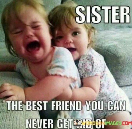 Sister-The-Best-Friend-You-Can-Never-Get-Rid-Of-Quotes.jpeg