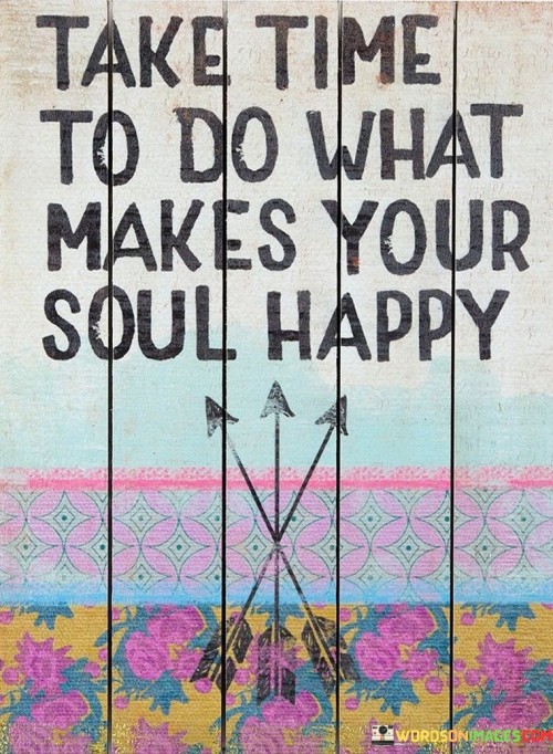 Take-Time-To-Do-What-Makes-Your-Soul-Happy-Quotes.jpeg