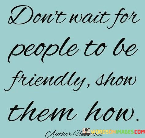 Dont-Wait-For-People-To-Be-Friendly-Show-Quotes.jpeg