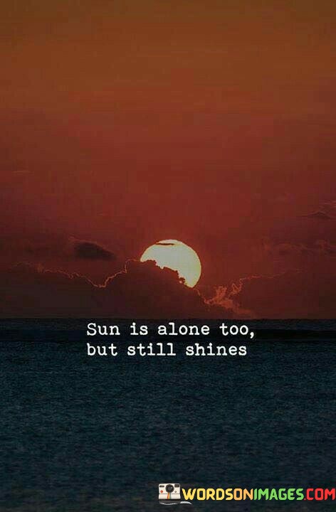 Sun-Is-Alone-Too-But-Still-Shines-Quotes.jpeg