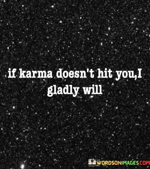 The quote "If karma doesn't hit you, I gladly will" expresses a desire for justice or retribution. It implies that if the universe doesn't deliver consequences for negative actions, the speaker is willing to take matters into their own hands. This sentiment underlines a determination to ensure accountability for wrongdoing.

The quote highlights the speaker's frustration with perceived injustices. It suggests a commitment to ensuring that actions have repercussions. The speaker's willingness to take personal action reinforces the importance of accountability and holding individuals responsible for their behavior.

Ultimately, the quote reflects the speaker's assertive stance against unethical conduct. It emphasizes the idea that one should not escape the consequences of their actions, promoting a sense of justice and encouraging others to stand up against wrongdoing, even if it means taking matters into their own hands.