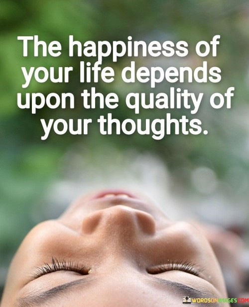 The-Happiness-Of-Your-Life-Depends-Upon-The-Quality-Of-Your-Thoughts-Quotes.jpeg