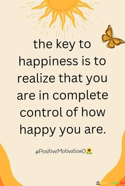 The-Key-To-Happiness-Is-To-Realize-That-You-Are-In-Complete-Control-Of-How-Happy-You-Are-Quotes.jpeg